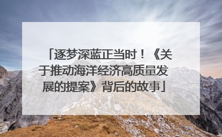逐梦深蓝正当时！《关于推动海洋经济高质量发展的提案》背后的故事