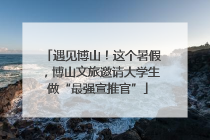 遇见博山！这个暑假，博山文旅邀请大学生做“最强宣推官”