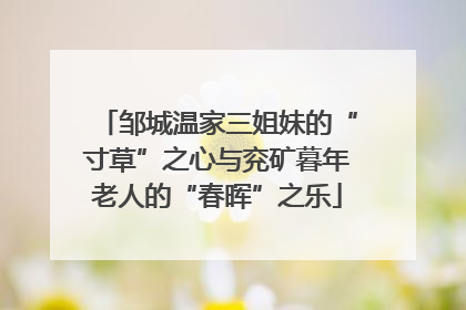 邹城温家三姐妹的“寸草”之心与兖矿暮年老人的“春晖”之乐