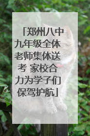 郑州八中九年级全体老师集体送考 家校合力为学子们保驾护航
