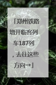 郑州铁路增开临客列车187列，去往这些方向→