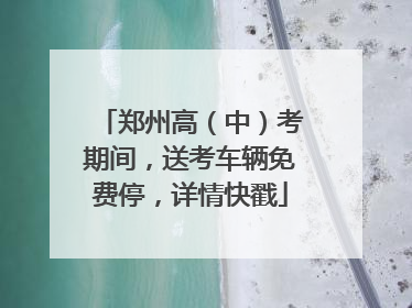 郑州高（中）考期间，送考车辆免费停，详情快戳