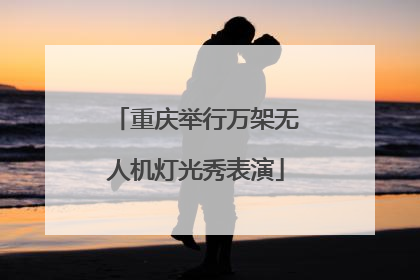 重庆举行万架无人机灯光秀表演