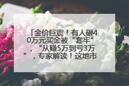 金价巨震！有人砸40万元买金被“套牢”，“从赚5万到亏3万”，专家解读！这地市民烈日下排队百米抢购黄金，“每克只要600多元”