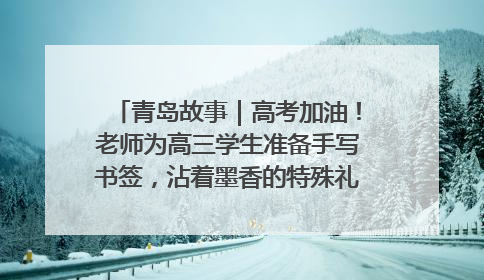青岛故事｜高考加油！老师为高三学生准备手写书签，沾着墨香的特殊礼物有满满的祝福