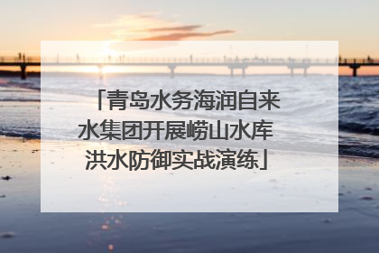青岛水务海润自来水集团开展崂山水库洪水防御实战演练