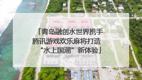 青岛融创水世界携手腾讯游戏欢乐麻将打造“水上国潮”新体验