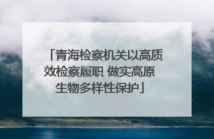 青海检察机关以高质效检察履职 做实高原生物多样性保护