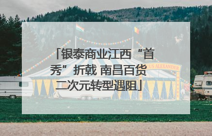 银泰商业江西“首秀”折戟 南昌百货二次元转型遇阻