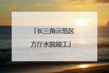 长三角示范区方厅水院竣工