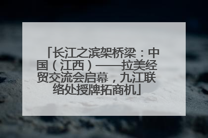 长江之滨架桥梁：中国（江西）——拉美经贸交流会启幕，九江联络处授牌拓商机