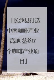 长沙县打造中南咖啡产业高地 签约7个咖啡产业项目
