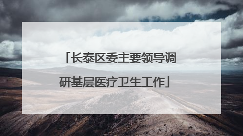 长泰区委主要领导调研基层医疗卫生工作