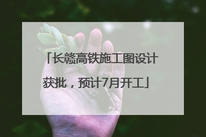 长赣高铁施工图设计获批，预计7月开工