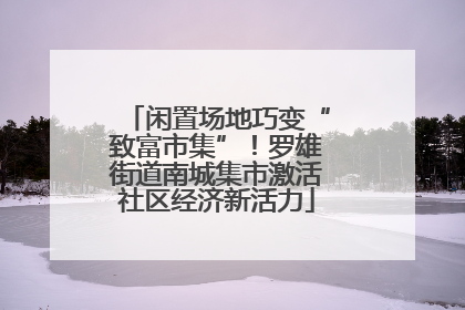 闲置场地巧变“致富市集”！罗雄街道南城集市激活社区经济新活力