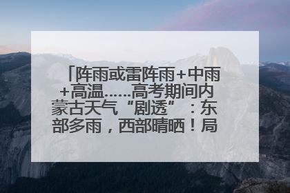 阵雨或雷阵雨+中雨+高温……高考期间内蒙古天气“剧透”：东部多雨，西部晴晒！局地有短时强降水