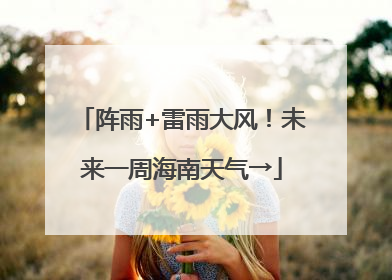 阵雨+雷雨大风！未来一周海南天气→