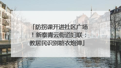 防拐课开进社区广场！新泰青云街道妇联：教居民识别糖衣炮弹