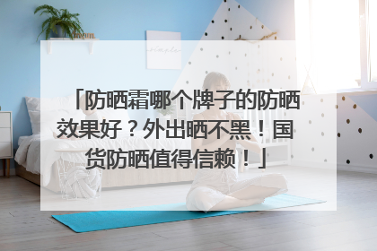 防晒霜哪个牌子的防晒效果好？外出晒不黑！国货防晒值得信赖！