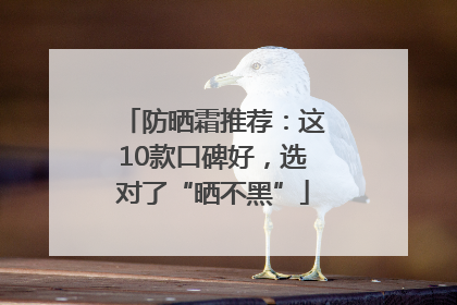 防晒霜推荐：这10款口碑好，选对了“晒不黑”