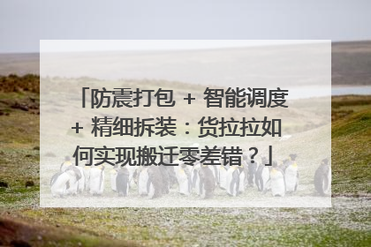 防震打包 + 智能调度 + 精细拆装：货拉拉如何实现搬迁零差错？