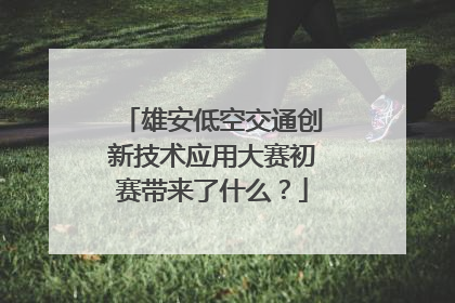 雄安低空交通创新技术应用大赛初赛带来了什么？