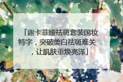 露卡菲娅祛斑套装国妆特字，突破美白祛斑难关，让肌肤重焕亮泽
