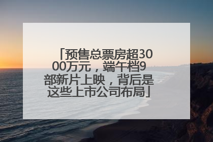 预售总票房超3000万元，端午档9部新片上映，背后是这些上市公司布局