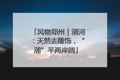 风物郑州｜潮河：天然去雕饰，“潮”平两岸阔