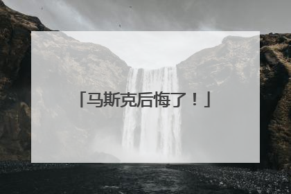 马斯克后悔了！