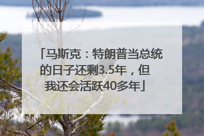 马斯克：特朗普当总统的日子还剩3.5年，但我还会活跃40多年