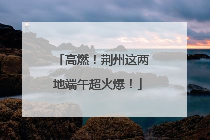 高燃！荆州这两地端午超火爆！