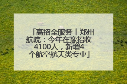 高招全服务丨郑州航院：今年在豫招收4100人，新增4个航空航天类专业