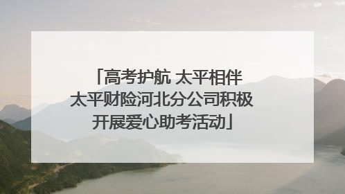 高考护航 太平相伴 太平财险河北分公司积极开展爱心助考活动