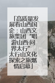 高质量发展看山西国企：山西文旅集团“唱游山西·问界太行” 太行山文化探索之旅燃情启幕