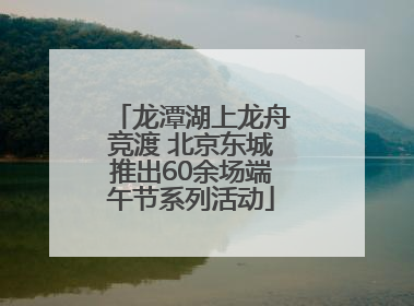 龙潭湖上龙舟竞渡 北京东城推出60余场端午节系列活动