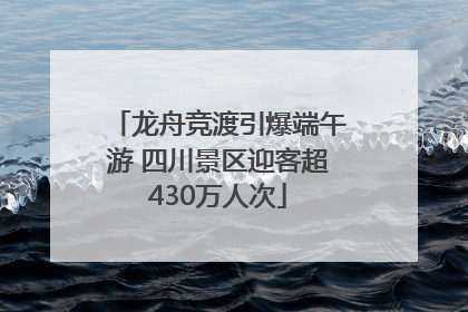 龙舟竞渡引爆端午游 四川景区迎客超430万人次
