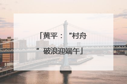 黄平：“村舟”破浪迎端午