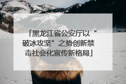 黑龙江省公安厅以“破冰攻坚”之势创新禁毒社会化宣传新格局