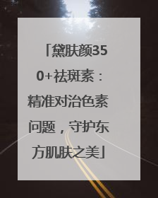 黛肤颜350+祛斑素：精准对治色素问题，守护东方肌肤之美