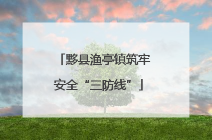黟县渔亭镇筑牢安全“三防线”