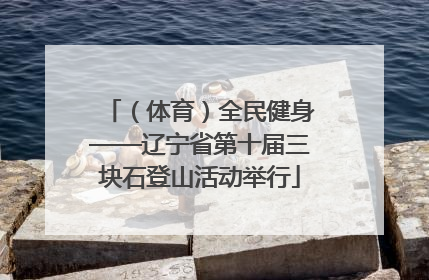 （体育）全民健身——辽宁省第十届三块石登山活动举行