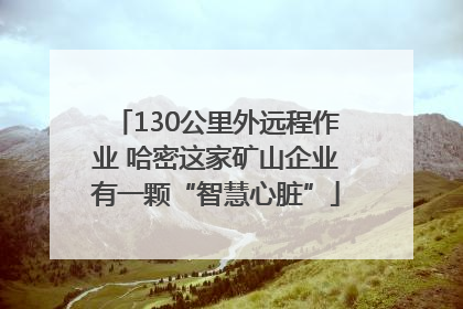 130公里外远程作业 哈密这家矿山企业有一颗“智慧心脏”