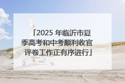 2025 年临沂市夏季高考和中考顺利收官 评卷工作正有序进行