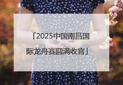 2025中国南昌国际龙舟赛圆满收官