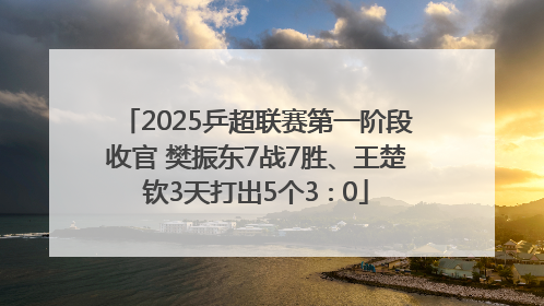 2025乒超联赛第一阶段收官 樊振东7战7胜、王楚钦3天打出5个3∶0