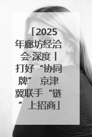 2025年廊坊经洽会·深度丨打好“协同牌” 京津冀联手“链”上招商