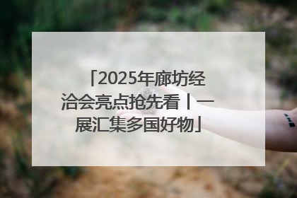2025年廊坊经洽会亮点抢先看丨一展汇集多国好物