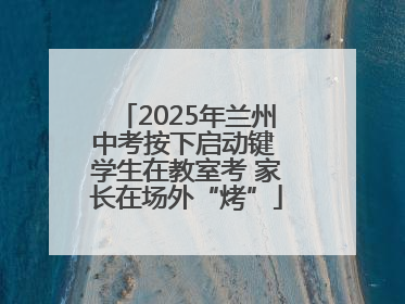 2025年兰州中考按下启动键 学生在教室考 家长在场外“烤”