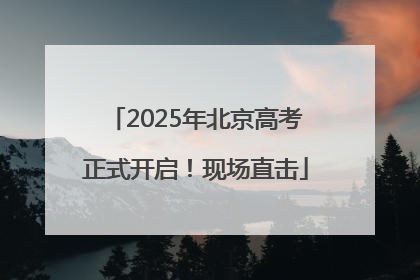2025年北京高考正式开启！现场直击